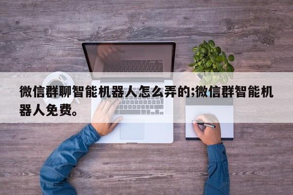 微信群聊智能机器人怎么弄的;微信群智能机器人免费。