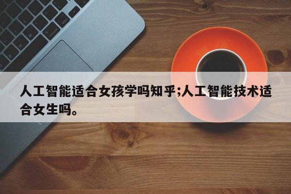 人工智能适合女孩学吗知乎;人工智能技术适合女生吗。