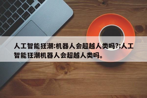 人工智能狂潮:机器人会超越人类吗?;人工智能狂潮机器人会超越人类吗。