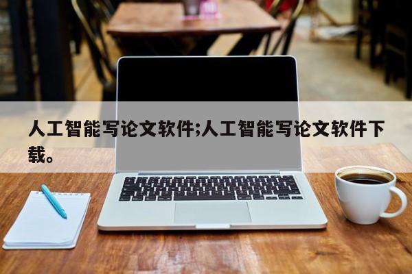 人工智能写论文软件;人工智能写论文软件下载。