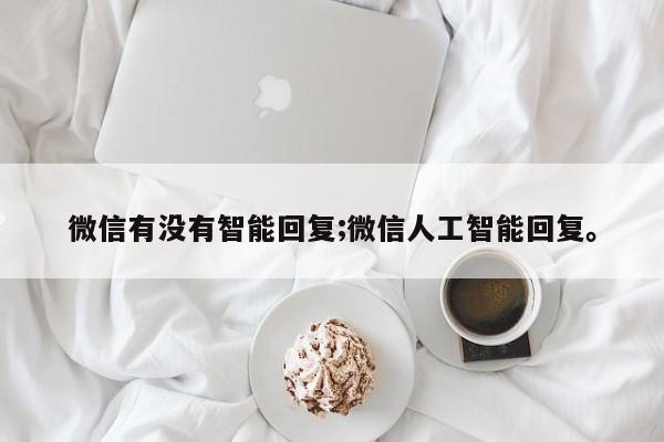 微信有没有智能回复;微信人工智能回复。