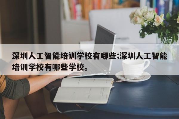 深圳人工智能培训学校有哪些;深圳人工智能培训学校有哪些学校。