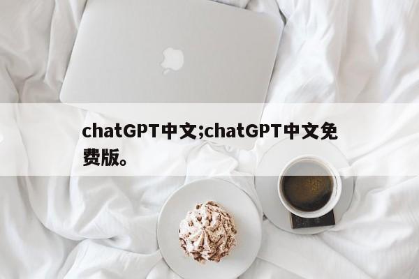 chatGPT中文;chatGPT中文免费版。