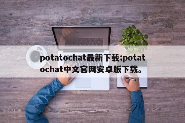 potatochat最新下载;potatochat中文官网安卓版下载。