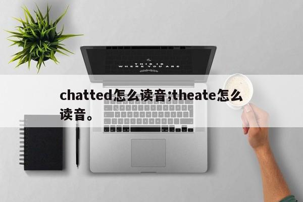 chatted怎么读音;theate怎么读音。