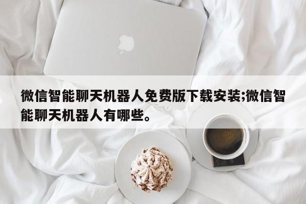 微信智能聊天机器人免费版下载安装;微信智能聊天机器人有哪些。
