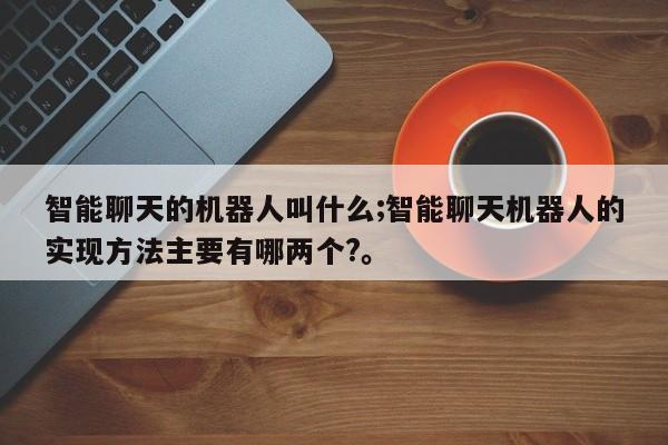 智能聊天的机器人叫什么;智能聊天机器人的实现方法主要有哪两个?。