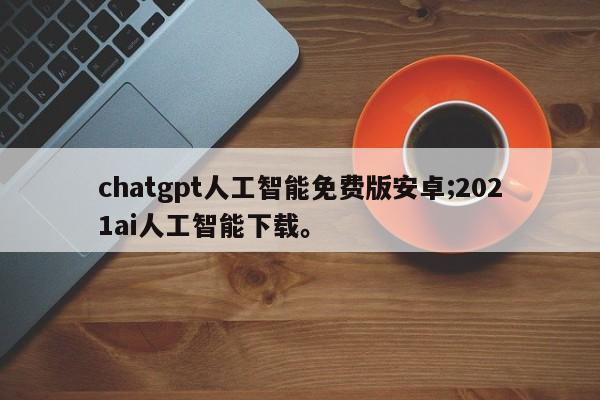 chatgpt人工智能免费版安卓;2021ai人工智能下载。
