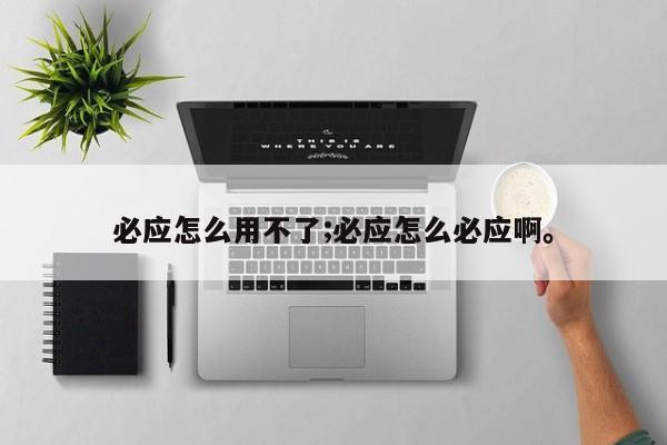 必应怎么用不了;必应怎么必应啊。